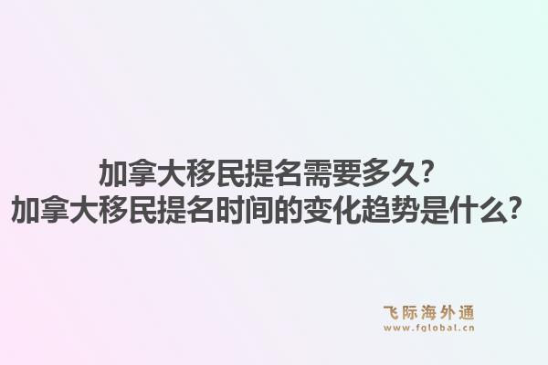 加拿大移民提名需要多久？加拿大移民提名時間的變化趨勢是什么？1.jpg