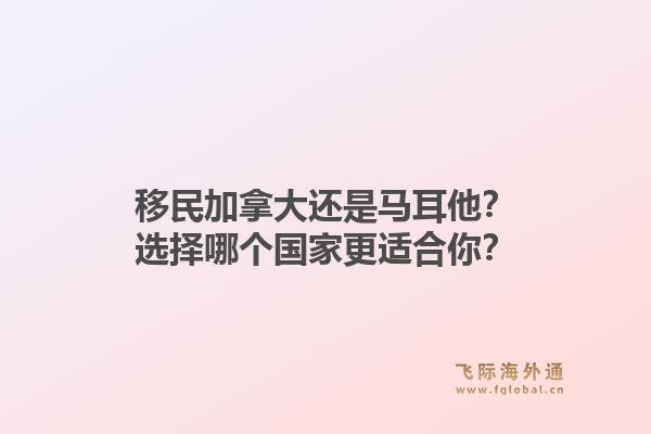 移民加拿大還是馬耳他？選擇哪個國家更適合你？1.jpg