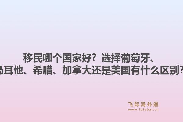 移民哪個國家好？選擇葡萄牙、馬耳他、希臘、加拿大還是美國有什么區(qū)別？1.jpg