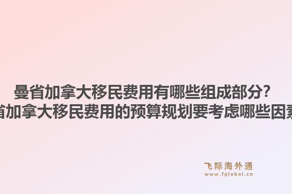 曼省加拿大移民費用有哪些組成部分？曼省加拿大移民費用的預(yù)算規(guī)劃要考慮哪些因素？1.jpg