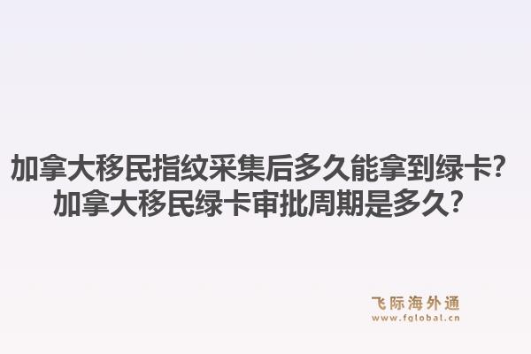 加拿大移民指紋采集后多久能拿到綠卡？加拿大移民綠卡審批周期是多久？1.jpg