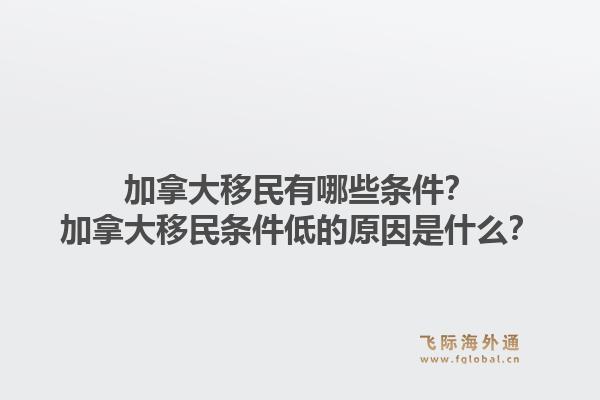 加拿大移民有哪些條件？加拿大移民條件低的原因是什么？1.jpg