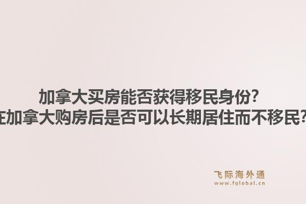 加拿大買房能否獲得移民身份？在加拿大購房后是否可以長期居住而不移民？1.jpg