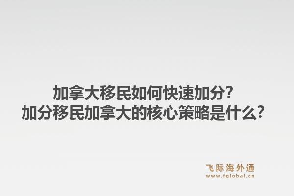 加拿大移民如何快速加分？加分移民加拿大的核心策略是什么？1.jpg