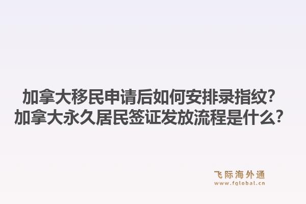 加拿大移民申請后如何安排錄指紋？加拿大永久居民簽證發(fā)放流程是什么？1.jpg