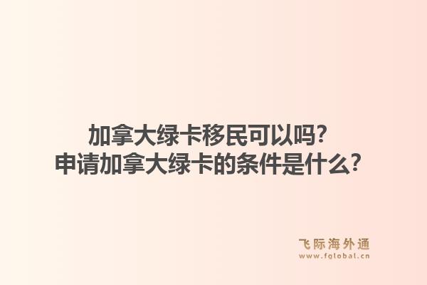 加拿大綠卡移民可以嗎？申請(qǐng)加拿大綠卡的條件是什么？1.jpg