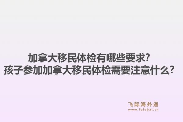 加拿大移民體檢有哪些要求？孩子參加加拿大移民體檢需要注意什么？1.jpg