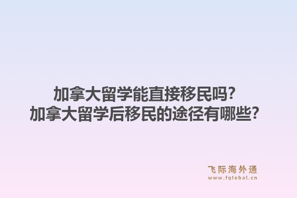 加拿大留學(xué)能直接移民嗎？加拿大留學(xué)后移民的途徑有哪些？1.jpg
