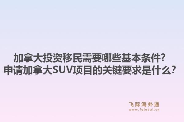 加拿大投資移民需要哪些基本條件？申請加拿大SUV項目的關鍵要求是什么？1.jpg