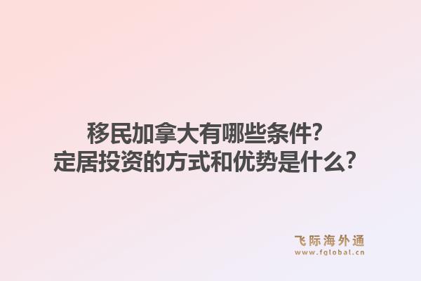 移民加拿大有哪些條件？定居投資的方式和優(yōu)勢是什么？1.jpg