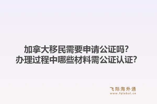 加拿大移民需要申請(qǐng)公證嗎？辦理過(guò)程中哪些材料需公證認(rèn)證？1.jpg