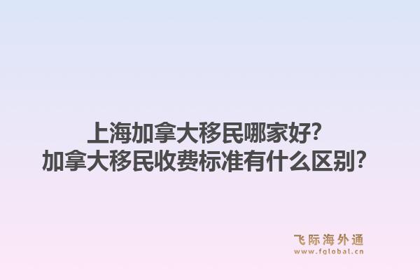 上海加拿大移民哪家好？加拿大移民收費(fèi)標(biāo)準(zhǔn)有什么區(qū)別？1.jpg
