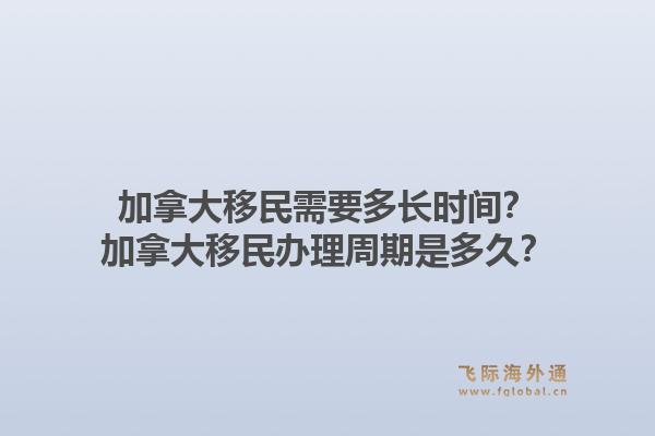 加拿大移民需要多長(zhǎng)時(shí)間？加拿大移民辦理周期是多久？1.jpg