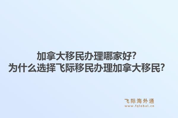 加拿大移民辦理哪家好？為什么選擇飛際移民辦理加拿大移民？1.jpg