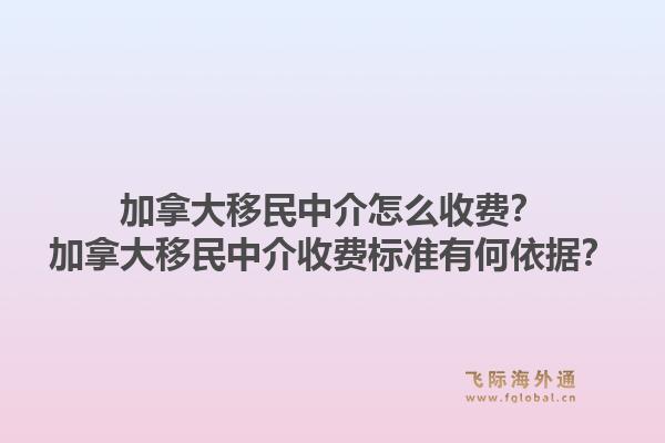 加拿大移民中介怎么收費(fèi)？加拿大移民中介收費(fèi)標(biāo)準(zhǔn)有何依據(jù)？1.jpg