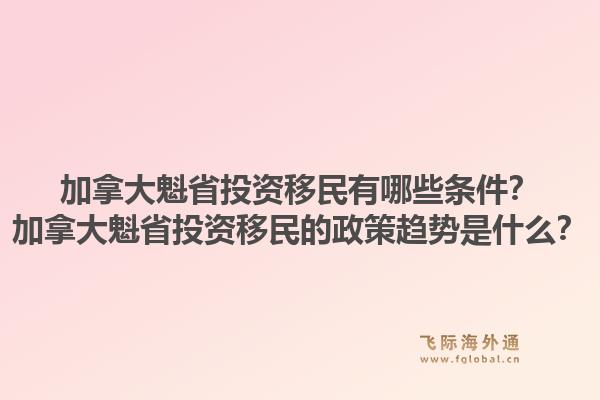 加拿大魁省投資移民有哪些條件？加拿大魁省投資移民的政策趨勢(shì)是什么？1.jpg