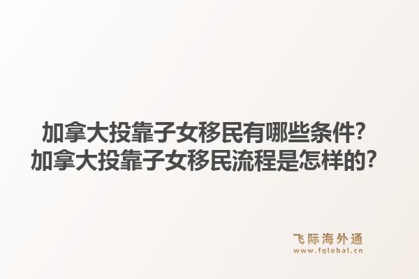 加拿大投靠子女移民有哪些條件？加拿大投靠子女移民流程是怎樣的？1.jpg