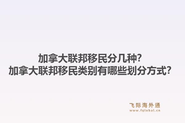 加拿大聯(lián)邦移民分幾種？加拿大聯(lián)邦移民類別有哪些劃分方式？1.jpg