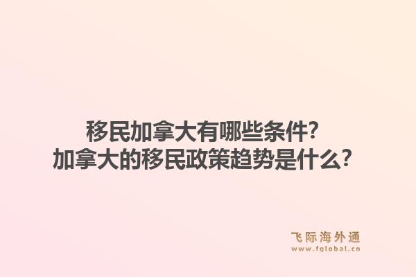 移民加拿大有哪些條件？加拿大的移民政策趨勢是什么？1.jpg