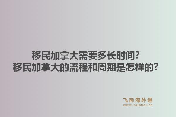 移民加拿大需要多長時間？移民加拿大的流程和周期是怎樣的？1.jpg