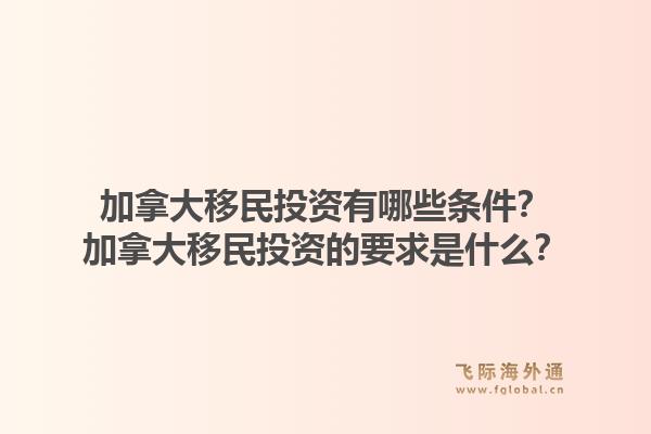 加拿大移民投資有哪些條件？加拿大移民投資的要求是什么？1.jpg