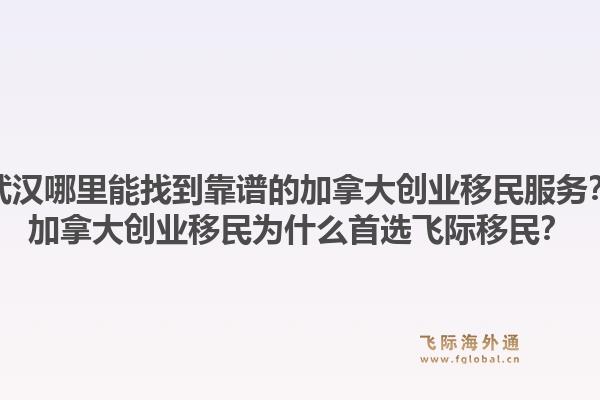 武漢哪里能找到靠譜的加拿大創(chuàng)業(yè)移民服務(wù)？加拿大創(chuàng)業(yè)移民為什么首選飛際移民？1.jpg