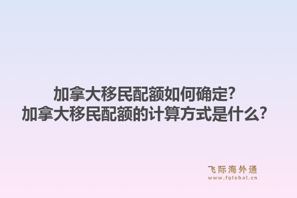 加拿大移民配額如何確定？加拿大移民配額的計算方式是什么？1.jpg