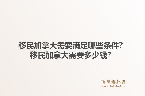 移民加拿大需要滿足哪些條件？移民加拿大需要多少錢？1.jpg