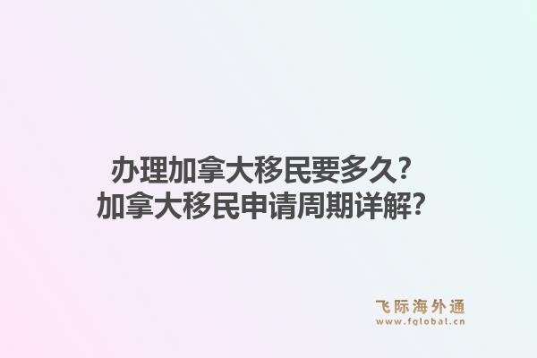 辦理加拿大移民要多久？加拿大移民申請周期詳解？1.jpg