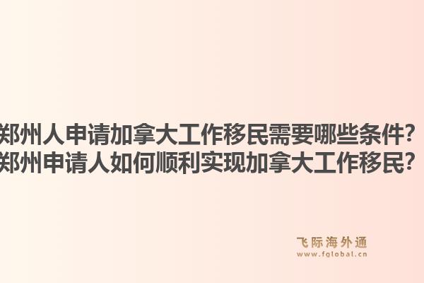 鄭州人申請(qǐng)加拿大工作移民需要哪些條件？鄭州申請(qǐng)人如何順利實(shí)現(xiàn)加拿大工作移民？1.jpg