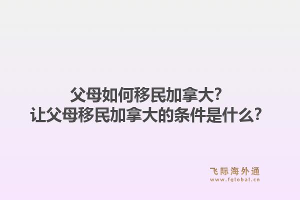 父母如何移民加拿大？讓父母移民加拿大的條件是什么？1.jpg