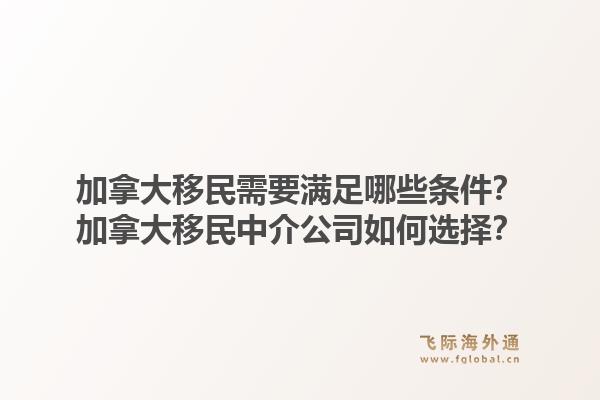 加拿大移民需要滿足哪些條件？加拿大移民中介公司如何選擇？1.jpg