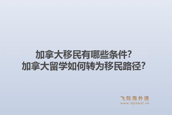 加拿大移民有哪些條件？加拿大留學(xué)如何轉(zhuǎn)為移民路徑？1.jpg