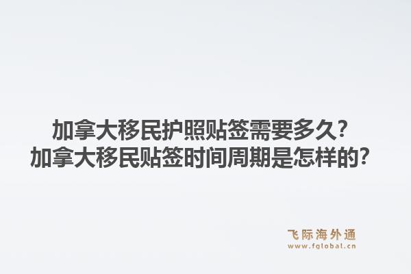 加拿大移民護(hù)照貼簽需要多久？加拿大移民貼簽時(shí)間周期是怎樣的？1.jpg