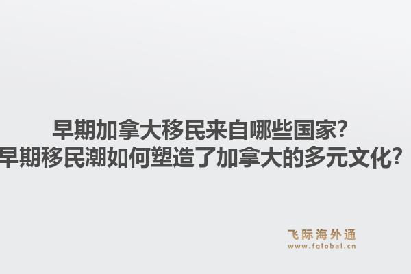 早期加拿大移民來自哪些國家？早期移民潮如何塑造了加拿大的多元文化？1.jpg