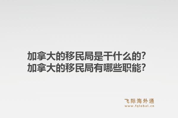 加拿大的移民局是干什么的？加拿大的移民局有哪些職能？1.jpg