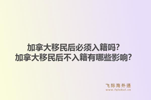 加拿大移民后必須入籍嗎？加拿大移民后不入籍有哪些影響？1.jpg
