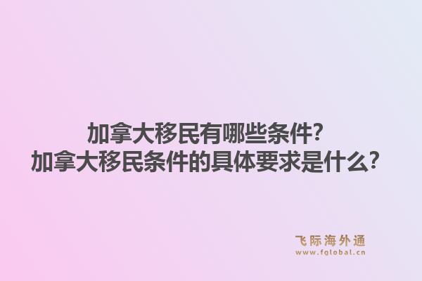 加拿大移民有哪些條件？加拿大移民條件的具體要求是什么？1.jpg