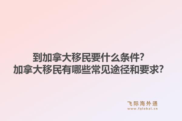 到加拿大移民要什么條件？加拿大移民有哪些常見途徑和要求？1.jpg
