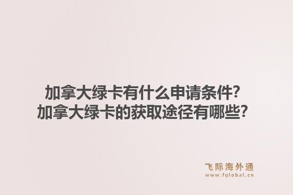 加拿大綠卡有什么申請條件？加拿大綠卡的獲取途徑有哪些？1.jpg