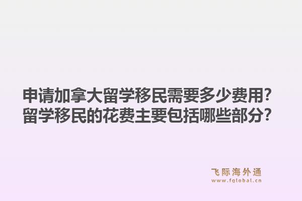申請(qǐng)加拿大留學(xué)移民需要多少費(fèi)用？留學(xué)移民的花費(fèi)主要包括哪些部分？1.jpg