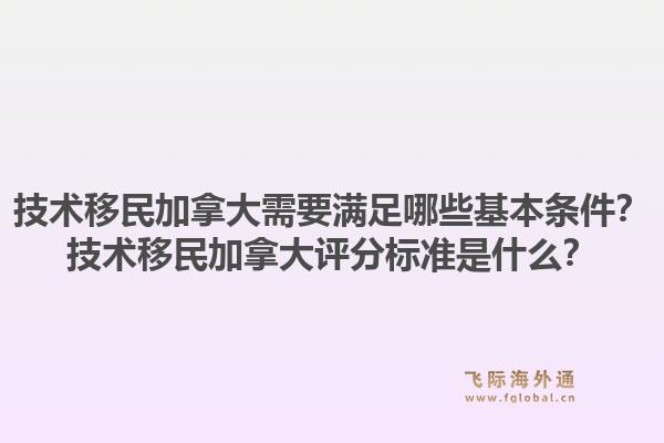 技術(shù)移民加拿大需要滿足哪些基本條件？技術(shù)移民加拿大評分標準是什么？1.jpg