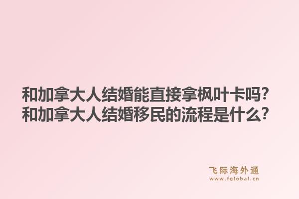 和加拿大人結(jié)婚能直接拿楓葉卡嗎？和加拿大人結(jié)婚移民的流程是什么？1.jpg