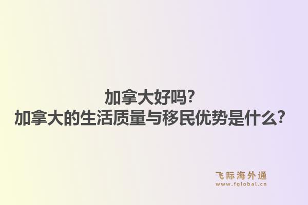 加拿大好嗎？加拿大的生活質(zhì)量與移民優(yōu)勢是什么？1.jpg