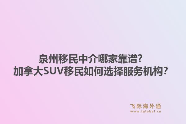 泉州移民中介哪家靠譜？加拿大SUV移民如何選擇服務(wù)機構(gòu)？1.jpg