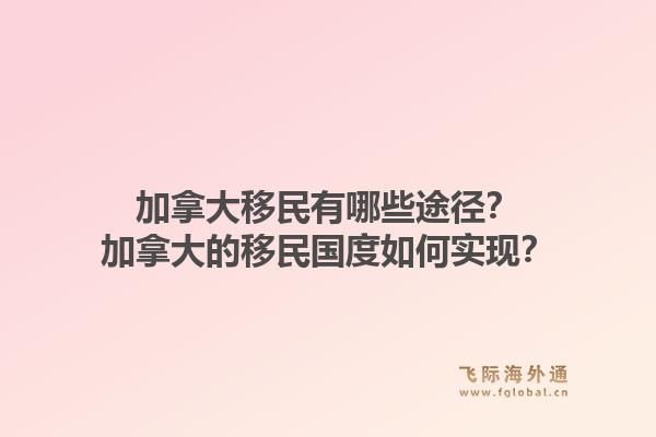 加拿大移民有哪些途徑？加拿大的移民國度如何實現(xiàn)？1.jpg