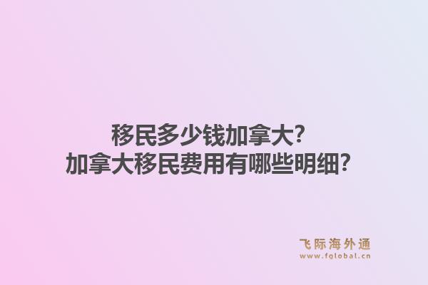 移民多少錢加拿大？加拿大移民費(fèi)用有哪些明細(xì)？1.jpg