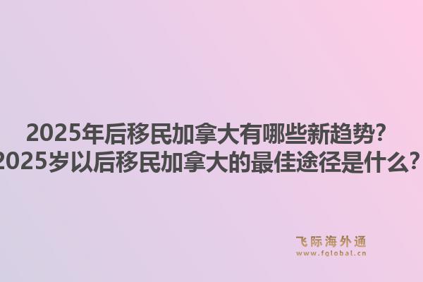 2025年后移民加拿大有哪些新趨勢(shì)？2025歲以后移民加拿大的最佳途徑是什么？1.jpg