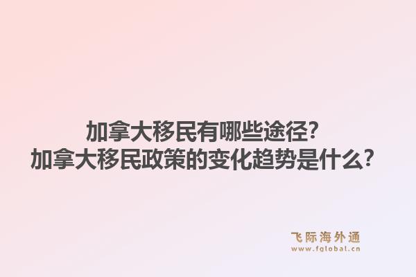 加拿大移民有哪些途徑？加拿大移民政策的變化趨勢是什么？1.jpg