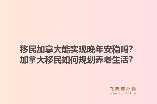 移民加拿大能實現(xiàn)晚年安穩(wěn)嗎？加拿大移民如何規(guī)劃養(yǎng)老生活？1.jpg